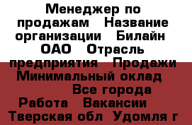 Менеджер по продажам › Название организации ­ Билайн, ОАО › Отрасль предприятия ­ Продажи › Минимальный оклад ­ 30 000 - Все города Работа » Вакансии   . Тверская обл.,Удомля г.